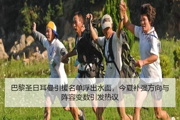 巴黎圣日耳曼引援名单浮出水面，今夏补强方向与阵容变数引发热议