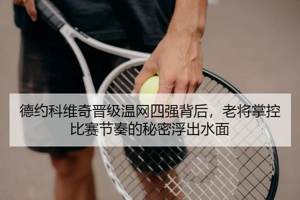 德约科维奇晋级温网四强背后，老将掌控比赛节奏的秘密浮出水面